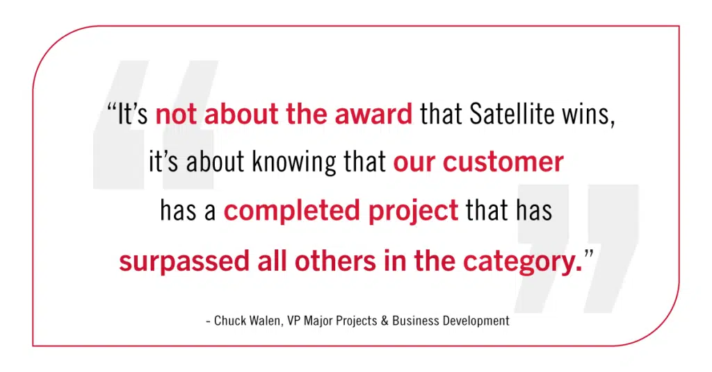 "It's not about the award that Satellite wins, it's about knowing that our customer has a completed project that has surpassed all others in the category."